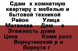 Сдам 3х комнатную квартиру с мебелью и бытовой техникой. › Район ­ 3 › Улица ­ Матвеева  › Дом ­ 9а  › Этажность дома ­ 5 › Цена ­ 15 000 - Коми респ., Воркутинский р-н, Воркута г. Недвижимость » Квартиры аренда   